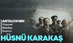 Antalya’nın vizyoner Belediye Başkanı: Hüsnü Karakaş