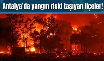 Antalya'da yangın riski taşıyan ilçeler!