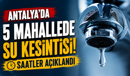 Antalya’da 5 mahallede su kesintisi! Saatler açıklandı