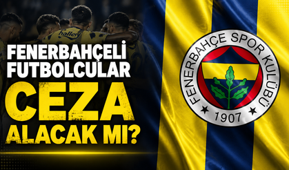 Fenerbahçeli futbolcular ceza alacak mı?