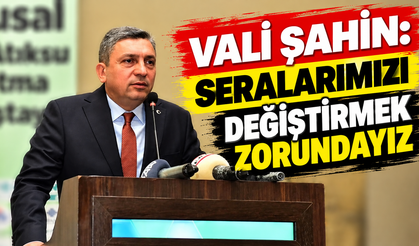 Vali Şahin: Seralarımızı değiştirmek zorundayız