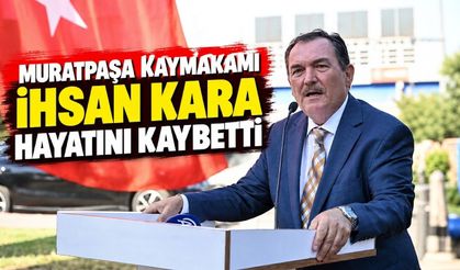 Muratpaşa Kaymakamı İhsan Kara hayatını kaybetti