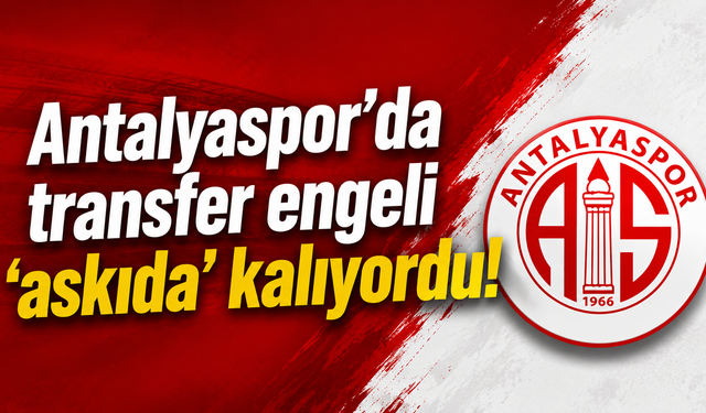 Antalyaspor’da transfer engeli ‘askıda’ kalıyordu!