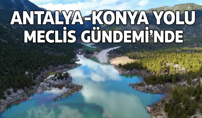 Antalya-Konya yolu Meclis gündeminde!