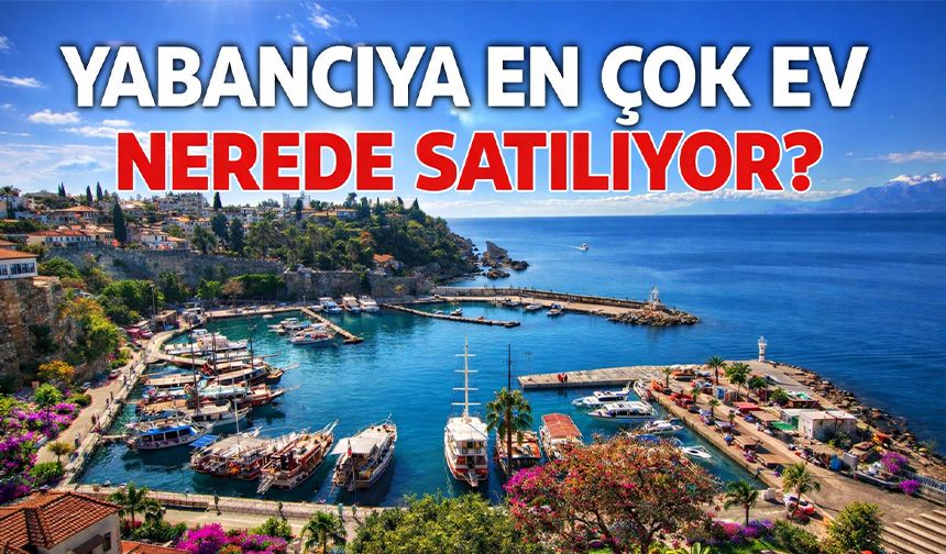 Yabancıya en çok ev nerede satılıyor?