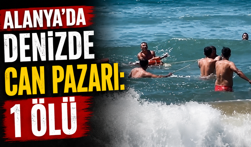 Alanya'da denizde can pazarı: 1 ölü