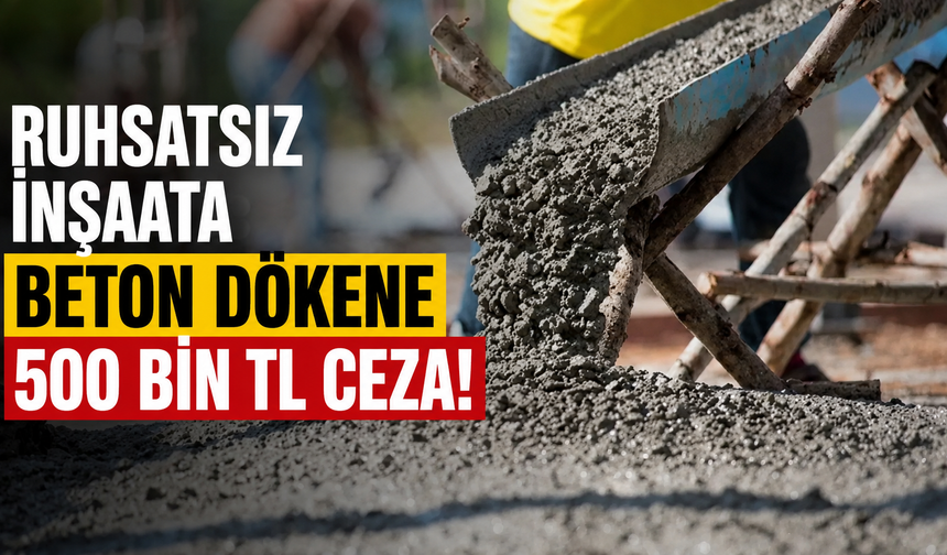 Ruhsatsız inşaata beton dökene 500 bin TL ceza!