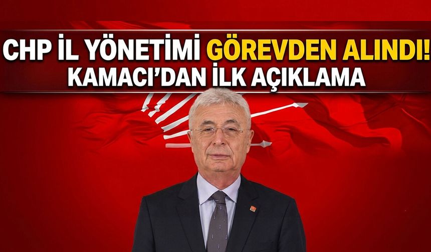 CHP İl Yönetimi görevden alındı! Kamacı’dan ilk açıklama