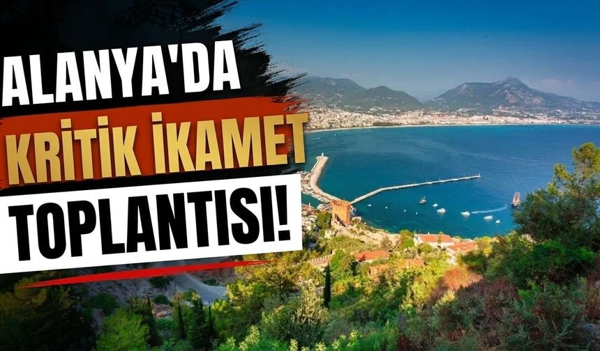 Alanya'da kritik ikamet toplantısı!