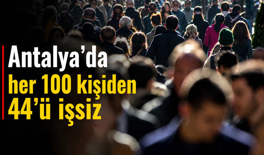 Antalya’da her 100 kişiden 44’ü işsiz