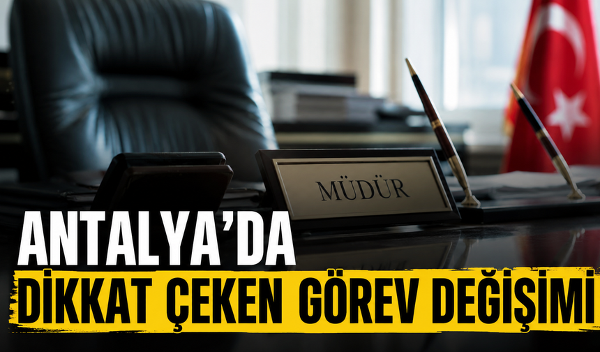 Antalya’da dikkat çeken görev değişimi