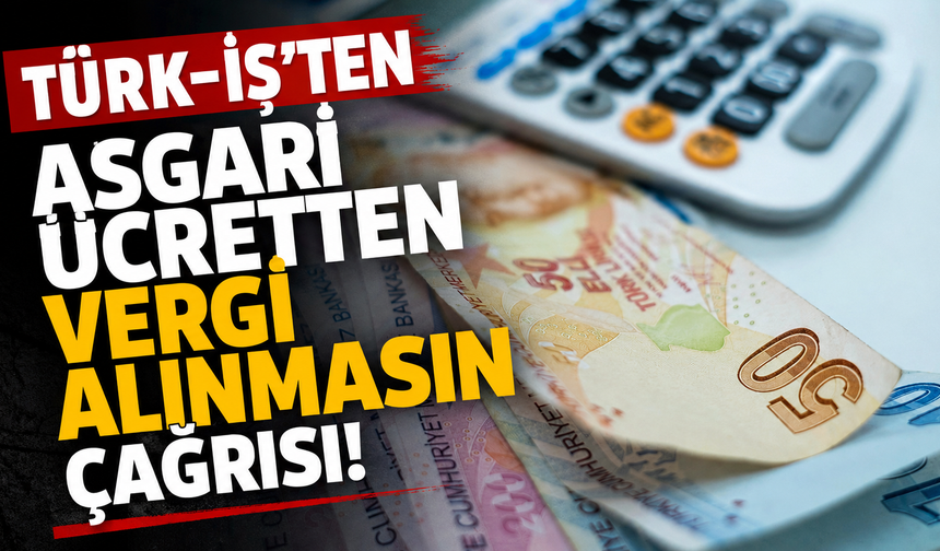 Türk-İş'ten 'asgari ücretten vergi alınmasın' çağrısı!