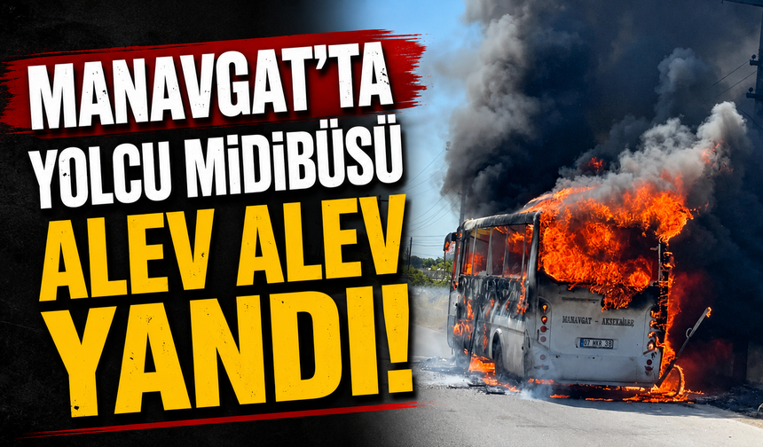 Manavgat'ta yolcu midibüsü alev alev yandı!