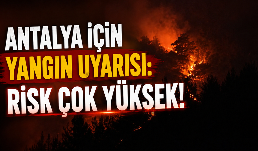Antalya için yangın uyarısı: Risk çok yüksek!