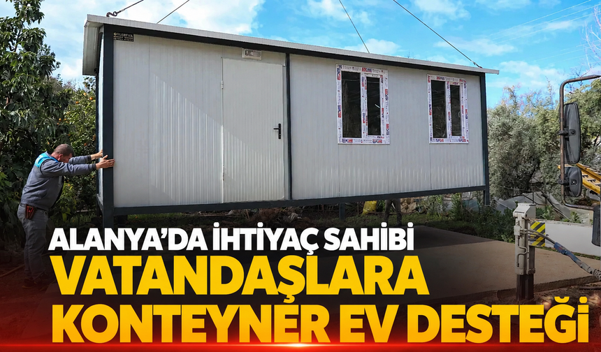 Alanya’da ihtiyaç sahibi vatandaşlara konteyner ev desteği