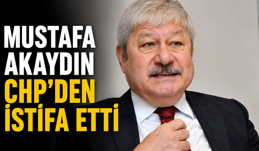 Mustafa Akaydın CHP'den istifa etti