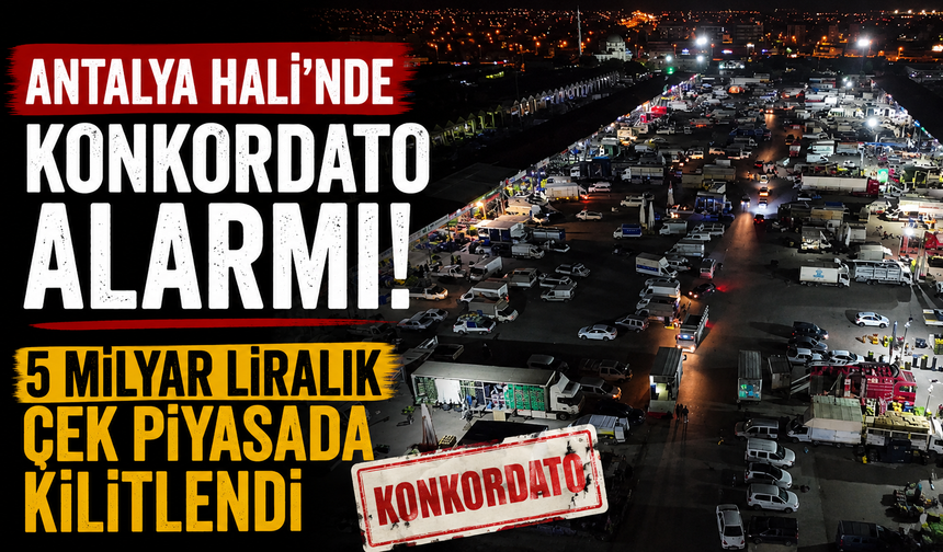 Antalya Hali’nde konkordato alarmı: 5 milyar liralık çek piyasada kilitlendi