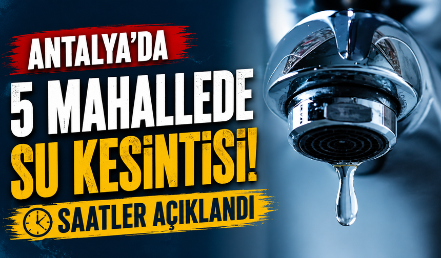 Antalya’da 5 mahallede su kesintisi! Saatler açıklandı