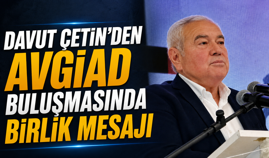 Davut Çetin'den AVGİAD buluşmasında birlik mesajı