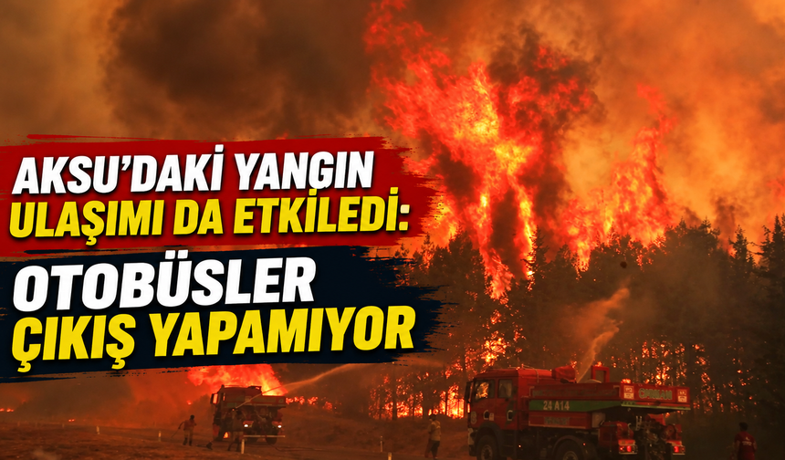 Aksu’daki yangın ulaşımı da etkiledi: Otobüsler çıkış yapamıyor