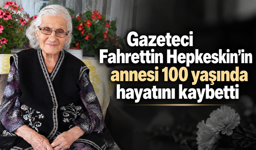 Gazeteci Fahrettin Hepkeskin’in annesi 100 yaşında hayatını kaybetti