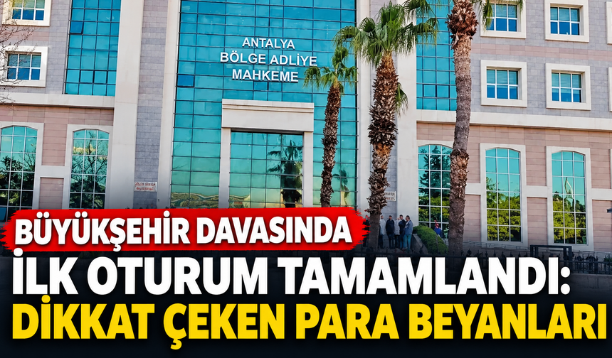 Büyükşehir davasında ilk oturum tamamlandı: Dikkat çeken para beyanları