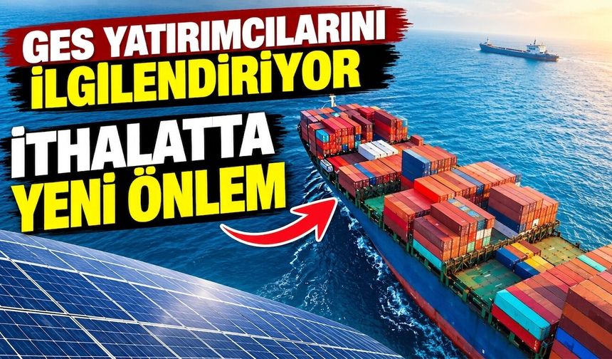 GES yatırımcılarını ilgilendiriyor: İthalatta yeni önlem