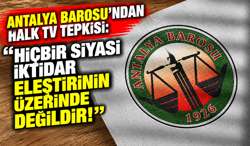 Antalya Barosu'ndan Halk TV tepkisi: Hiçbir siyasi iktidar eleştirinin üzerinde değildir!