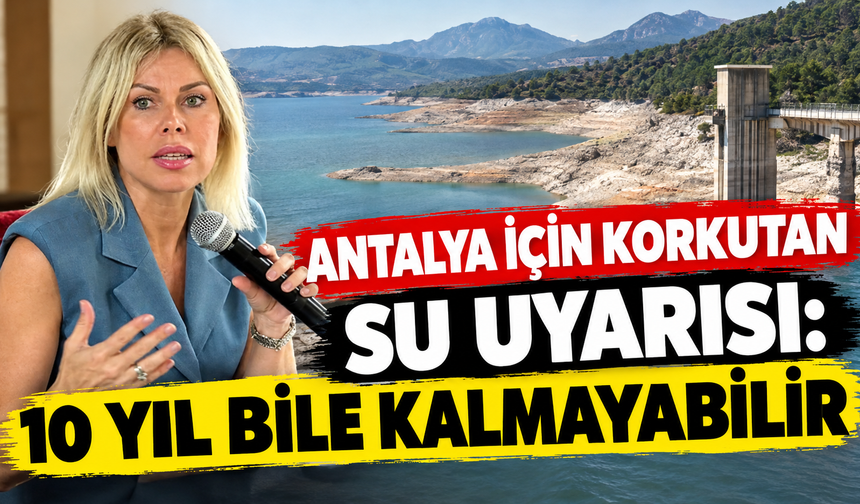 Antalya için korkutan su uyarısı: 10 yıl bile kalmayabilir