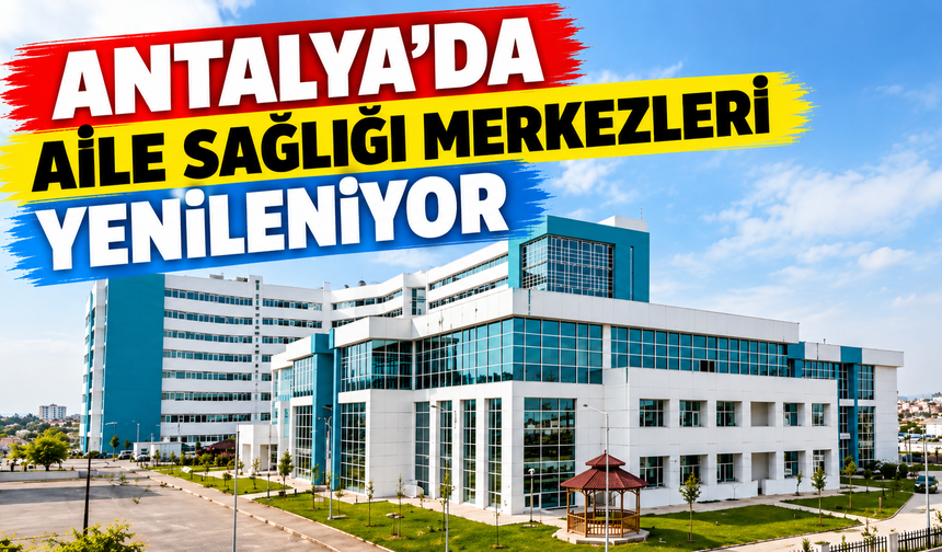 Antalya’da aile sağlığı merkezleri yenileniyor
