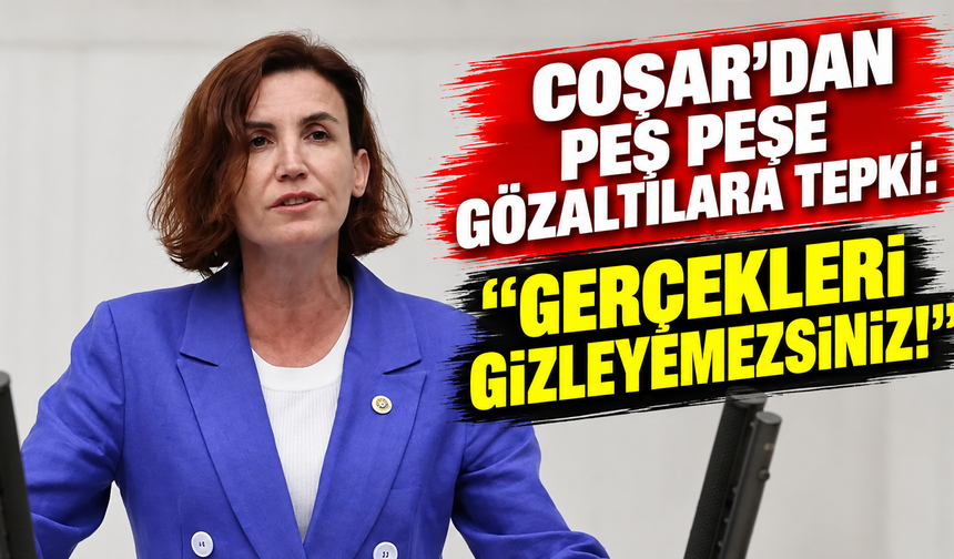 Coşar'dan peş peşe gözaltılara tepki: Gerçekleri gizleyemezsiniz!