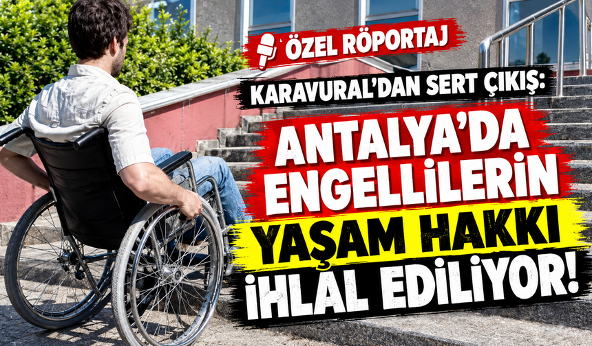Özel Röportaj | Karavural’dan sert çıkış: Antalya’da engellilerin yaşam hakkı ihlal ediliyor!