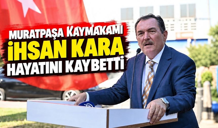 Muratpaşa Kaymakamı İhsan Kara hayatını kaybetti