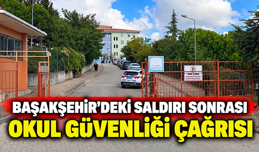 Başakşehir’deki saldırı sonrası okul güvenliği çağrısı