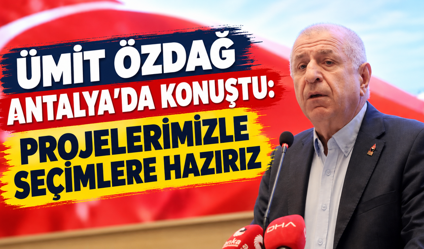 Ümit Özdağ Antalya’da konuştu: Projelerimizle seçimlere hazırız