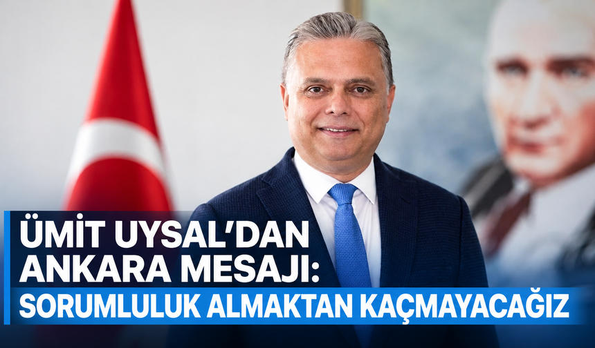 Ümit Uysal’dan Ankara mesajı: Sorumluluk almaktan kaçmayacağız